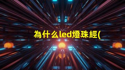 為什么led燈珠經(jīng)常壞 LED燈珠為什么會壞